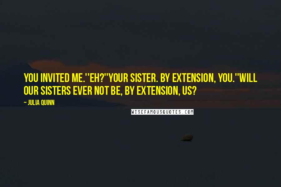 Julia Quinn Quotes: You invited me.''Eh?''Your sister. By extension, you.''Will our sisters ever not be, by extension, us?