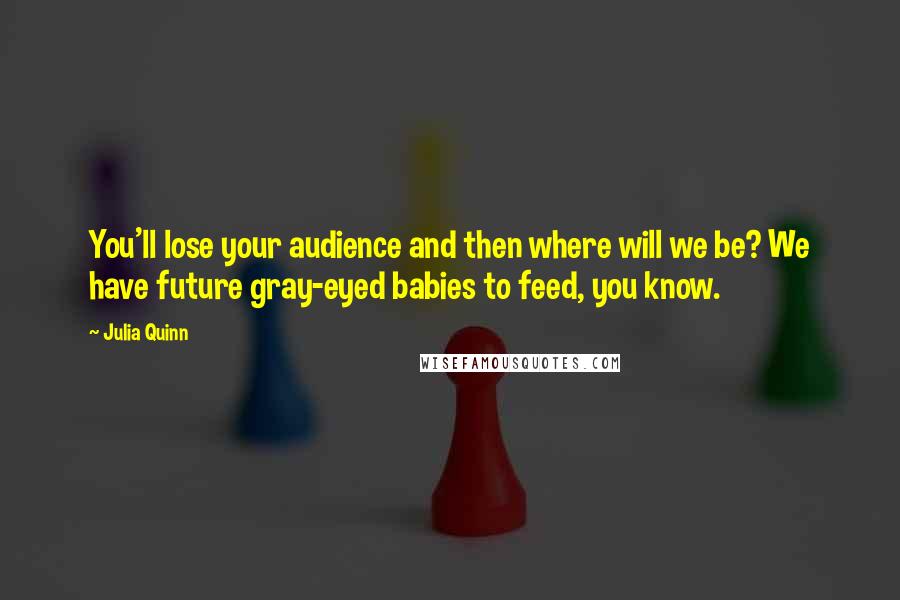 Julia Quinn Quotes: You'll lose your audience and then where will we be? We have future gray-eyed babies to feed, you know.