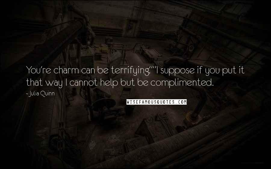 Julia Quinn Quotes: You're charm can be terrifying.""I suppose if you put it that way I cannot help but be complimented.