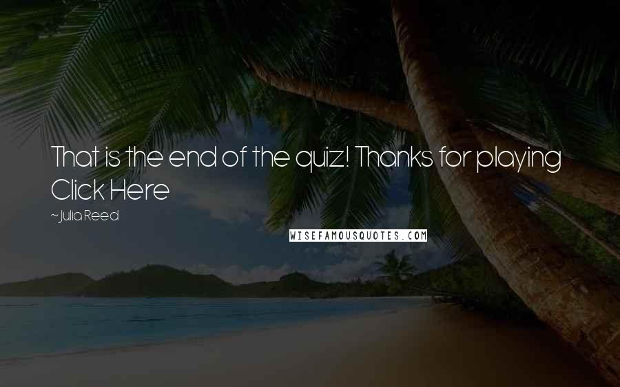 Julia Reed Quotes: That is the end of the quiz! Thanks for playing Click Here