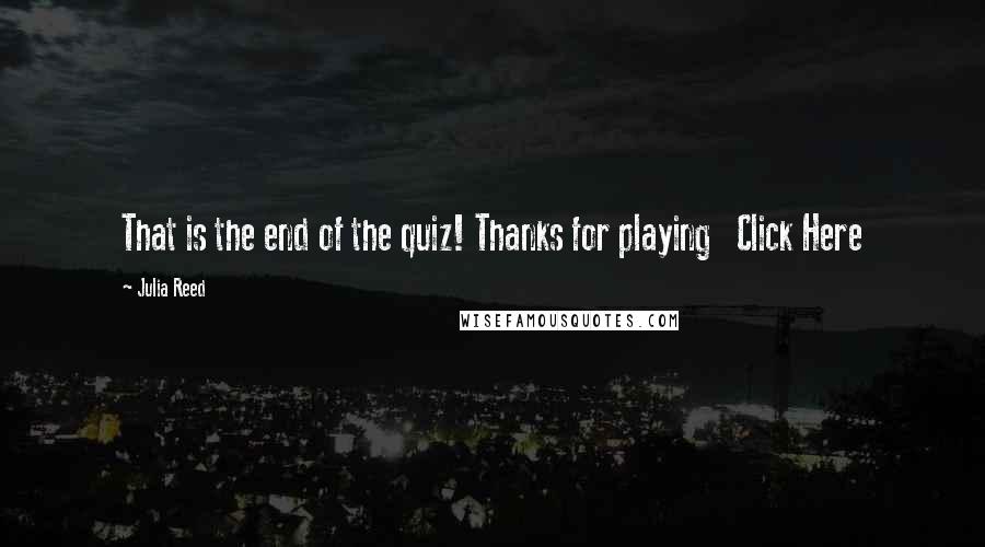 Julia Reed Quotes: That is the end of the quiz! Thanks for playing   Click Here