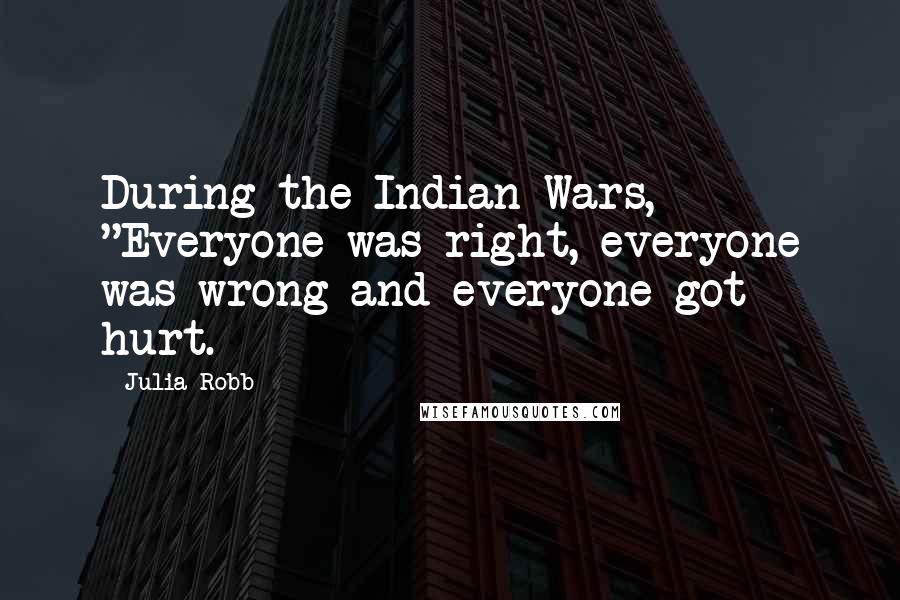 Julia Robb Quotes: During the Indian Wars, "Everyone was right, everyone was wrong and everyone got hurt.