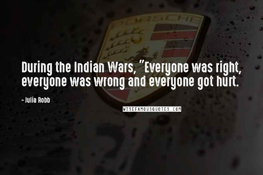 Julia Robb Quotes: During the Indian Wars, "Everyone was right, everyone was wrong and everyone got hurt.