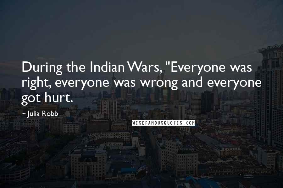Julia Robb Quotes: During the Indian Wars, "Everyone was right, everyone was wrong and everyone got hurt.