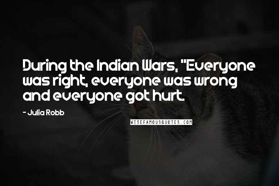 Julia Robb Quotes: During the Indian Wars, "Everyone was right, everyone was wrong and everyone got hurt.