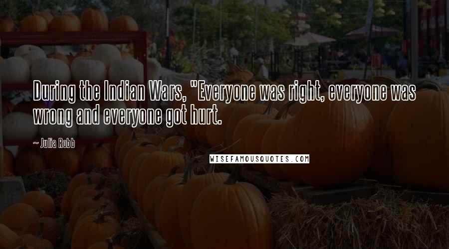 Julia Robb Quotes: During the Indian Wars, "Everyone was right, everyone was wrong and everyone got hurt.