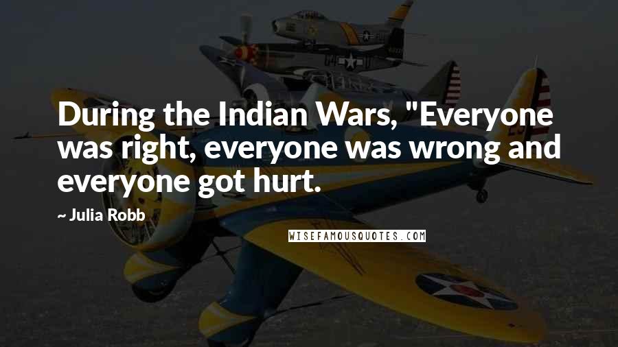 Julia Robb Quotes: During the Indian Wars, "Everyone was right, everyone was wrong and everyone got hurt.