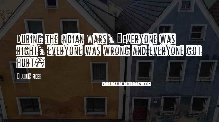 Julia Robb Quotes: During the Indian Wars, "Everyone was right, everyone was wrong and everyone got hurt.