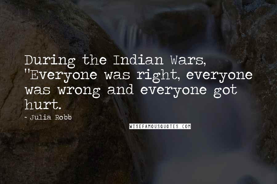 Julia Robb Quotes: During the Indian Wars, "Everyone was right, everyone was wrong and everyone got hurt.