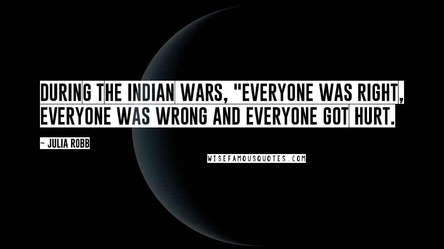 Julia Robb Quotes: During the Indian Wars, "Everyone was right, everyone was wrong and everyone got hurt.
