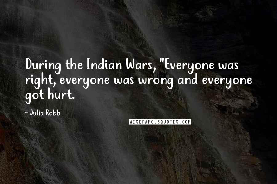 Julia Robb Quotes: During the Indian Wars, "Everyone was right, everyone was wrong and everyone got hurt.