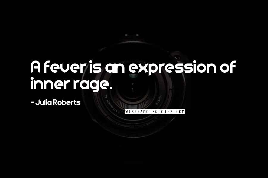 Julia Roberts Quotes: A fever is an expression of inner rage.