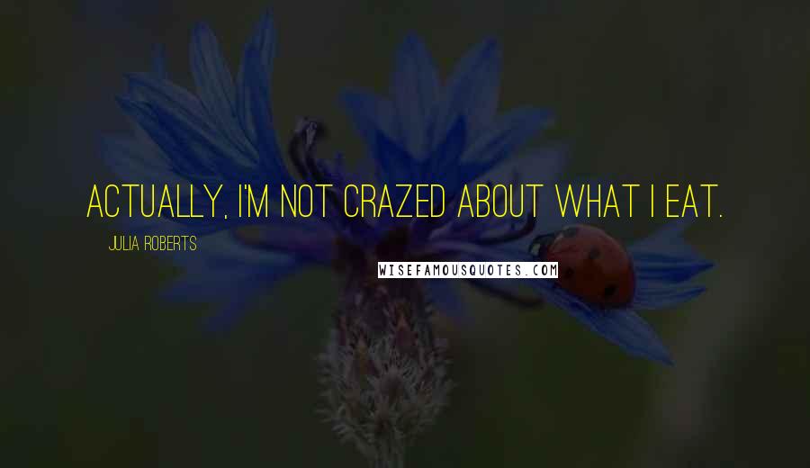 Julia Roberts Quotes: Actually, I'm not crazed about what I eat.