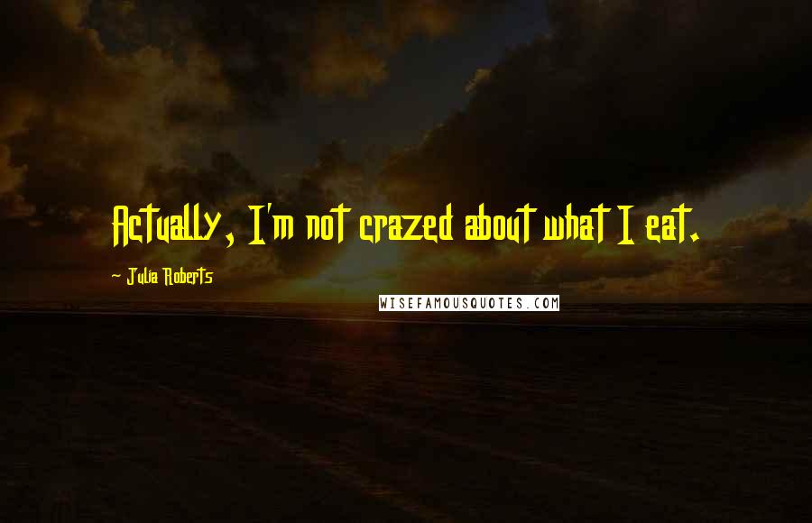 Julia Roberts Quotes: Actually, I'm not crazed about what I eat.