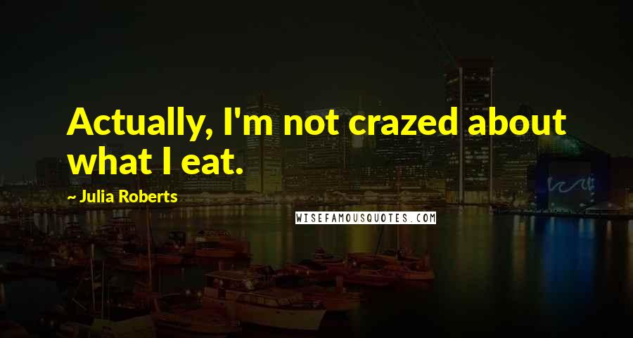 Julia Roberts Quotes: Actually, I'm not crazed about what I eat.