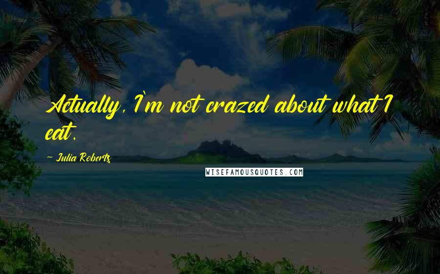 Julia Roberts Quotes: Actually, I'm not crazed about what I eat.