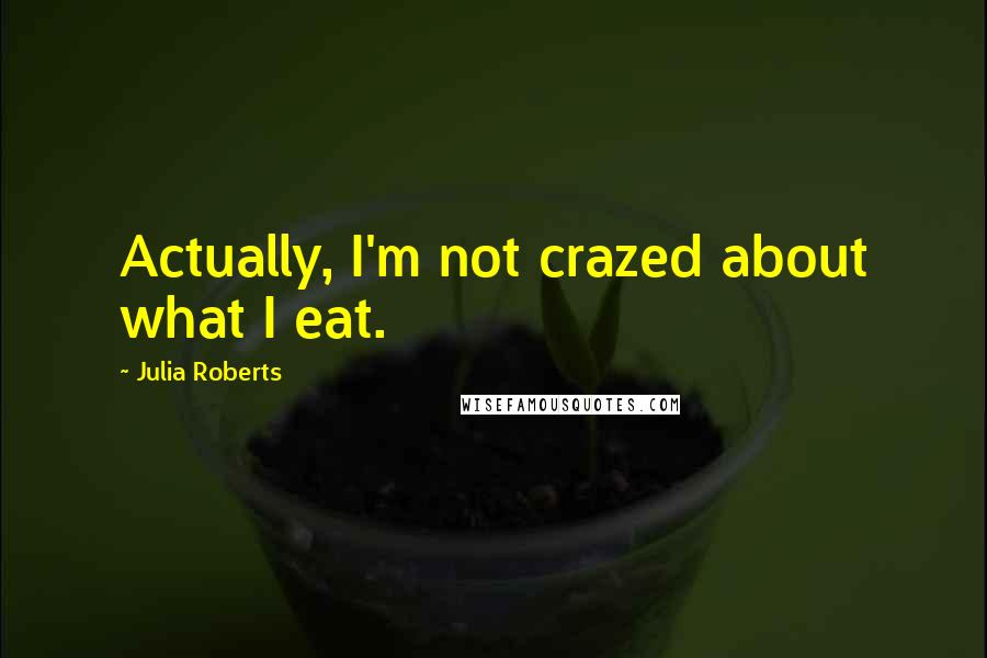 Julia Roberts Quotes: Actually, I'm not crazed about what I eat.