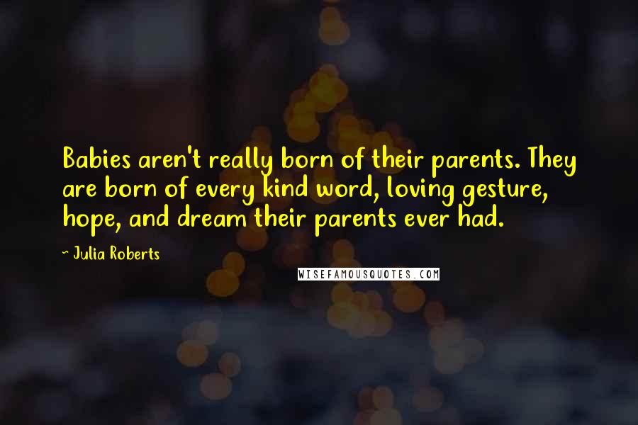 Julia Roberts Quotes: Babies aren't really born of their parents. They are born of every kind word, loving gesture, hope, and dream their parents ever had.