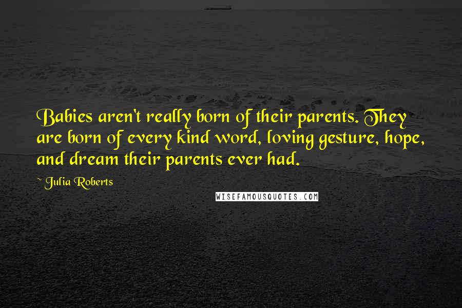 Julia Roberts Quotes: Babies aren't really born of their parents. They are born of every kind word, loving gesture, hope, and dream their parents ever had.