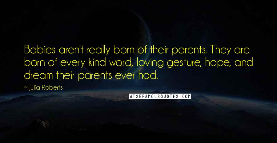 Julia Roberts Quotes: Babies aren't really born of their parents. They are born of every kind word, loving gesture, hope, and dream their parents ever had.