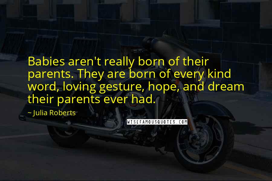 Julia Roberts Quotes: Babies aren't really born of their parents. They are born of every kind word, loving gesture, hope, and dream their parents ever had.