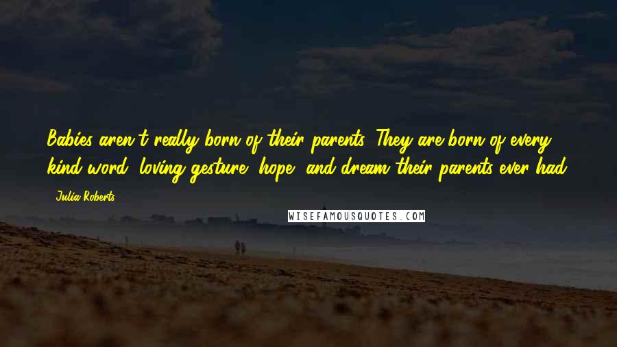 Julia Roberts Quotes: Babies aren't really born of their parents. They are born of every kind word, loving gesture, hope, and dream their parents ever had.