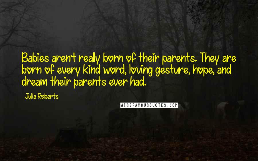 Julia Roberts Quotes: Babies aren't really born of their parents. They are born of every kind word, loving gesture, hope, and dream their parents ever had.