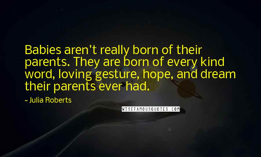 Julia Roberts Quotes: Babies aren't really born of their parents. They are born of every kind word, loving gesture, hope, and dream their parents ever had.