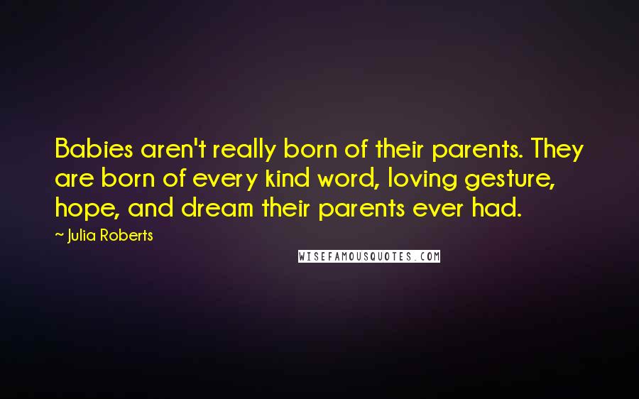 Julia Roberts Quotes: Babies aren't really born of their parents. They are born of every kind word, loving gesture, hope, and dream their parents ever had.