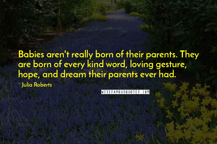 Julia Roberts Quotes: Babies aren't really born of their parents. They are born of every kind word, loving gesture, hope, and dream their parents ever had.