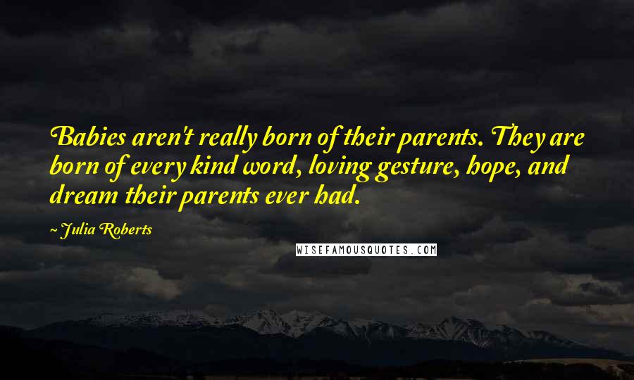 Julia Roberts Quotes: Babies aren't really born of their parents. They are born of every kind word, loving gesture, hope, and dream their parents ever had.