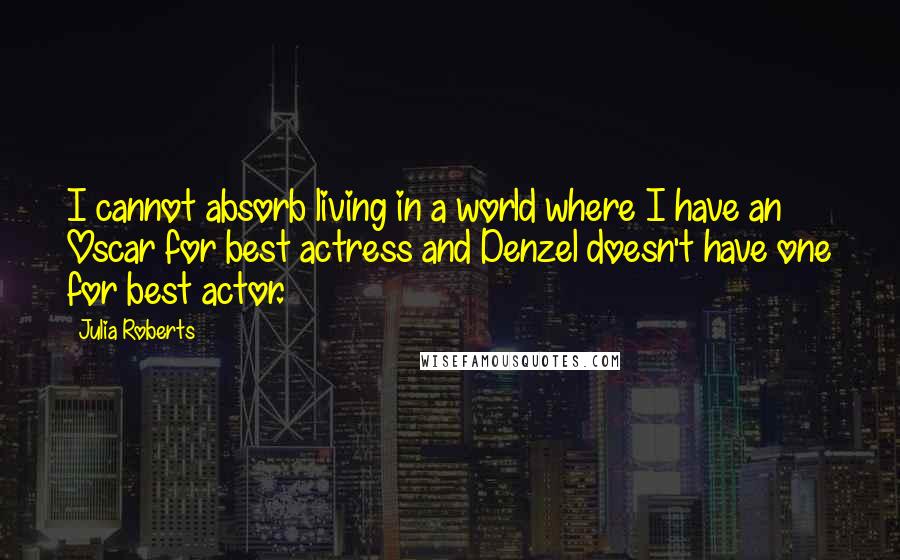 Julia Roberts Quotes: I cannot absorb living in a world where I have an Oscar for best actress and Denzel doesn't have one for best actor.