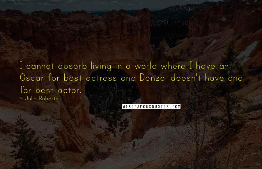 Julia Roberts Quotes: I cannot absorb living in a world where I have an Oscar for best actress and Denzel doesn't have one for best actor.