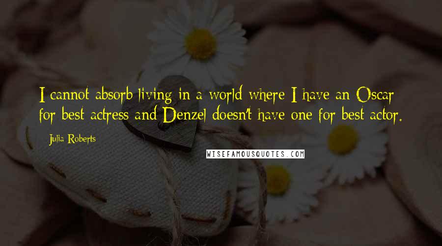 Julia Roberts Quotes: I cannot absorb living in a world where I have an Oscar for best actress and Denzel doesn't have one for best actor.