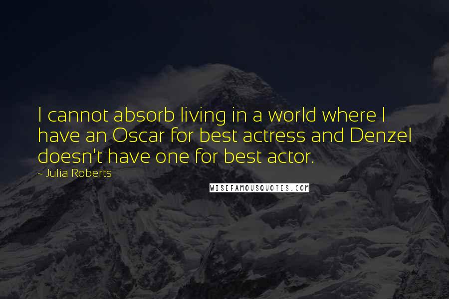Julia Roberts Quotes: I cannot absorb living in a world where I have an Oscar for best actress and Denzel doesn't have one for best actor.