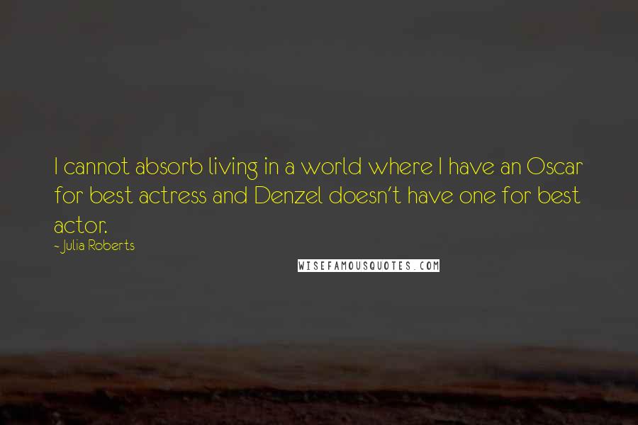 Julia Roberts Quotes: I cannot absorb living in a world where I have an Oscar for best actress and Denzel doesn't have one for best actor.