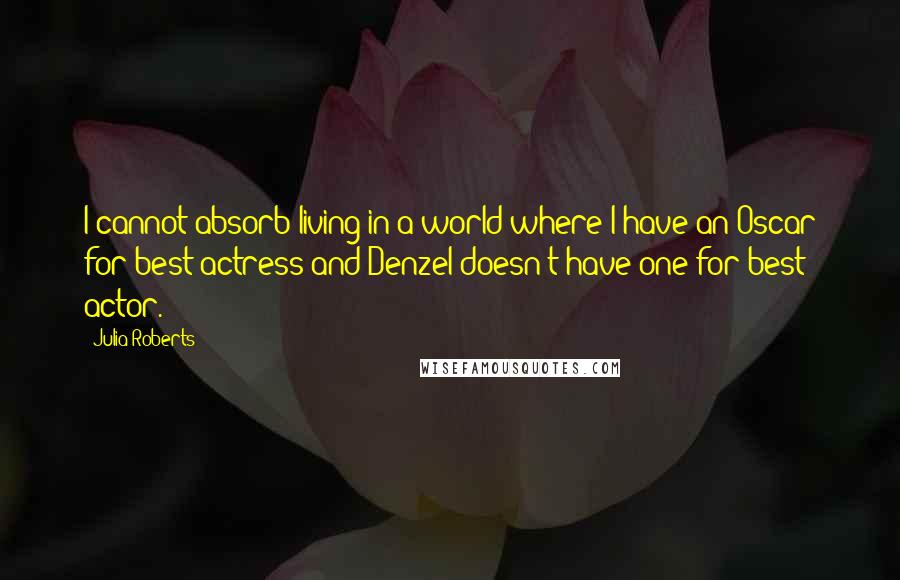 Julia Roberts Quotes: I cannot absorb living in a world where I have an Oscar for best actress and Denzel doesn't have one for best actor.