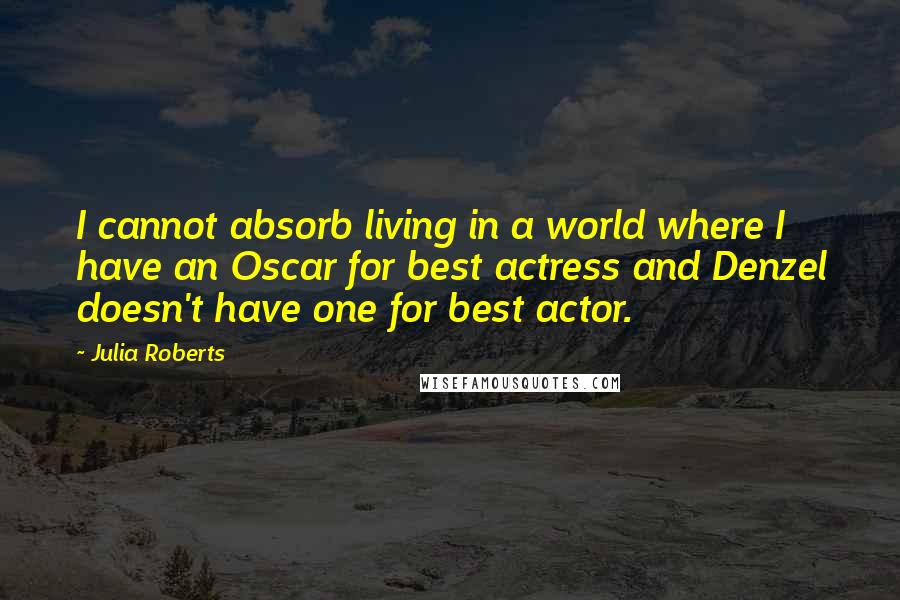 Julia Roberts Quotes: I cannot absorb living in a world where I have an Oscar for best actress and Denzel doesn't have one for best actor.