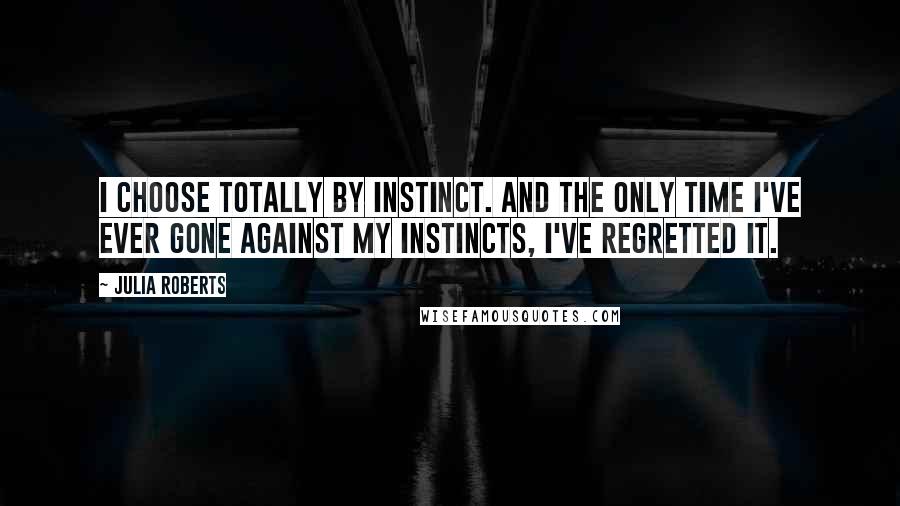 Julia Roberts Quotes: I choose totally by instinct. And the only time I've ever gone against my instincts, I've regretted it.