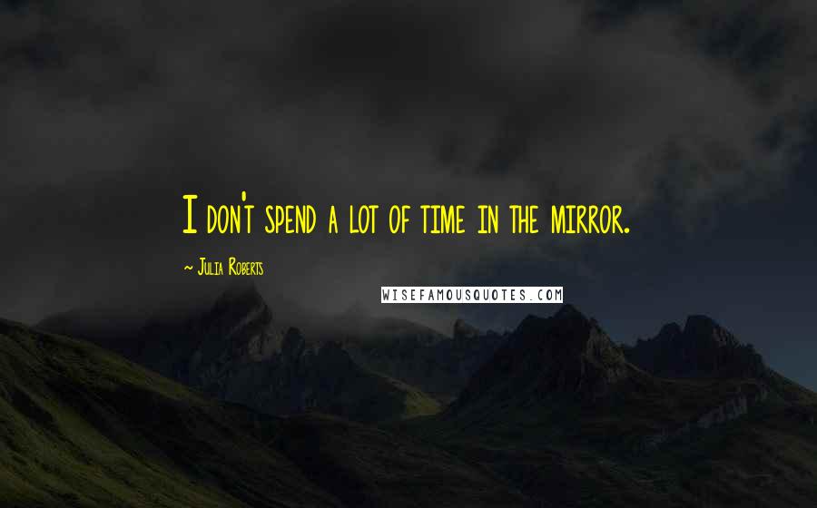 Julia Roberts Quotes: I don't spend a lot of time in the mirror.