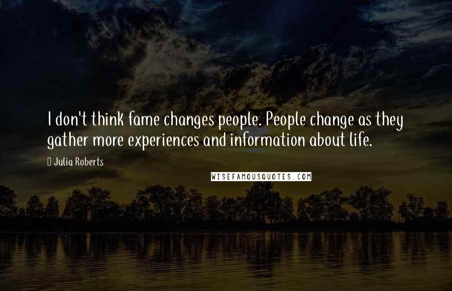 Julia Roberts Quotes: I don't think fame changes people. People change as they gather more experiences and information about life.