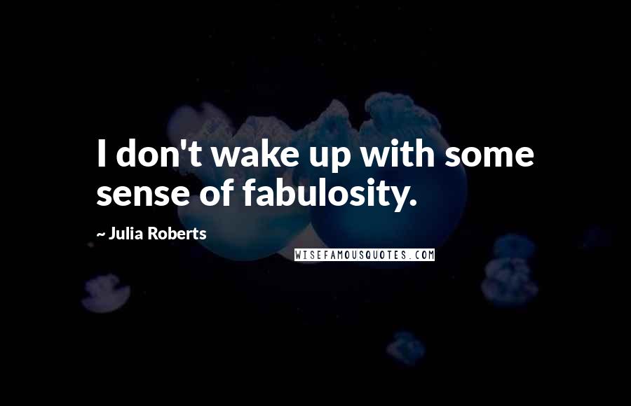 Julia Roberts Quotes: I don't wake up with some sense of fabulosity.