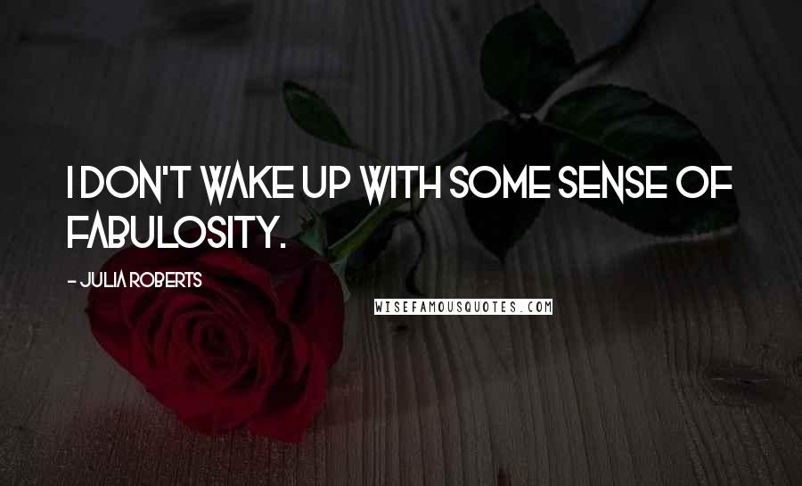 Julia Roberts Quotes: I don't wake up with some sense of fabulosity.