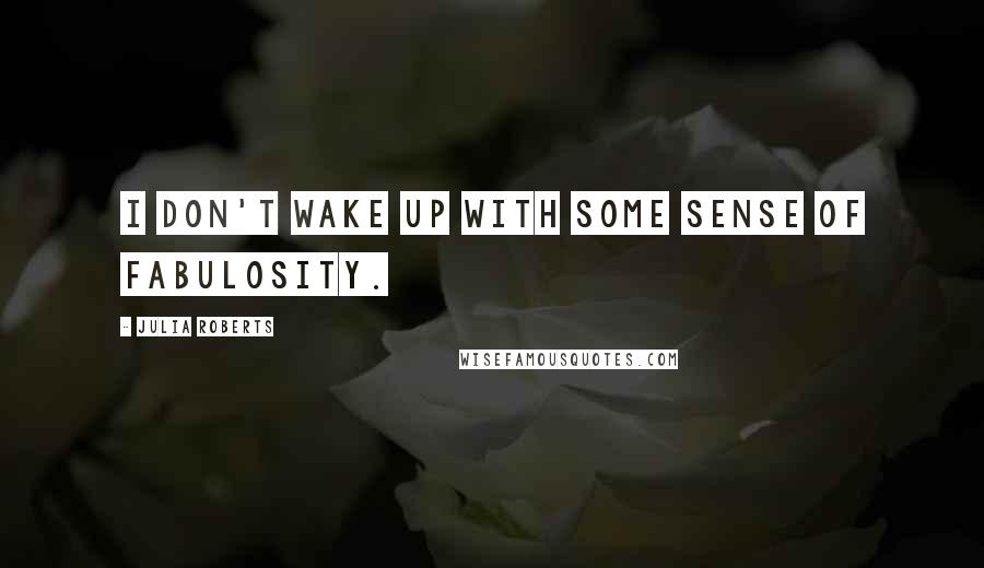 Julia Roberts Quotes: I don't wake up with some sense of fabulosity.
