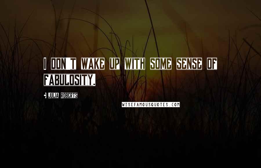 Julia Roberts Quotes: I don't wake up with some sense of fabulosity.