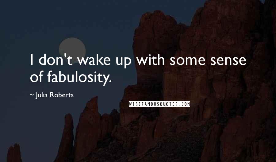 Julia Roberts Quotes: I don't wake up with some sense of fabulosity.