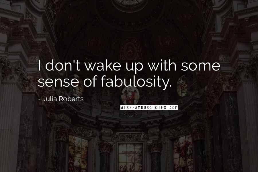 Julia Roberts Quotes: I don't wake up with some sense of fabulosity.