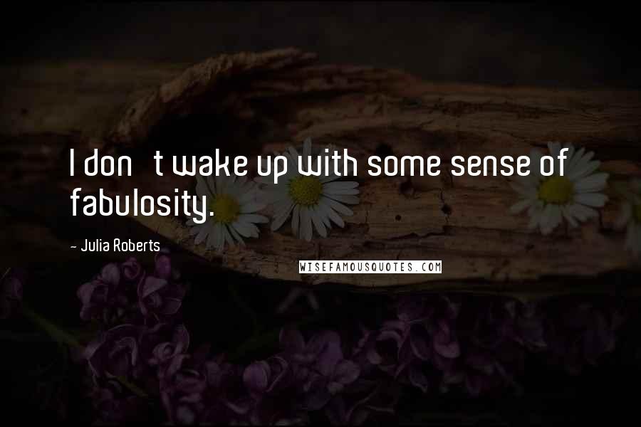 Julia Roberts Quotes: I don't wake up with some sense of fabulosity.