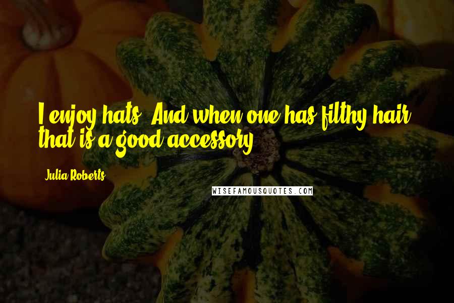 Julia Roberts Quotes: I enjoy hats. And when one has filthy hair, that is a good accessory.