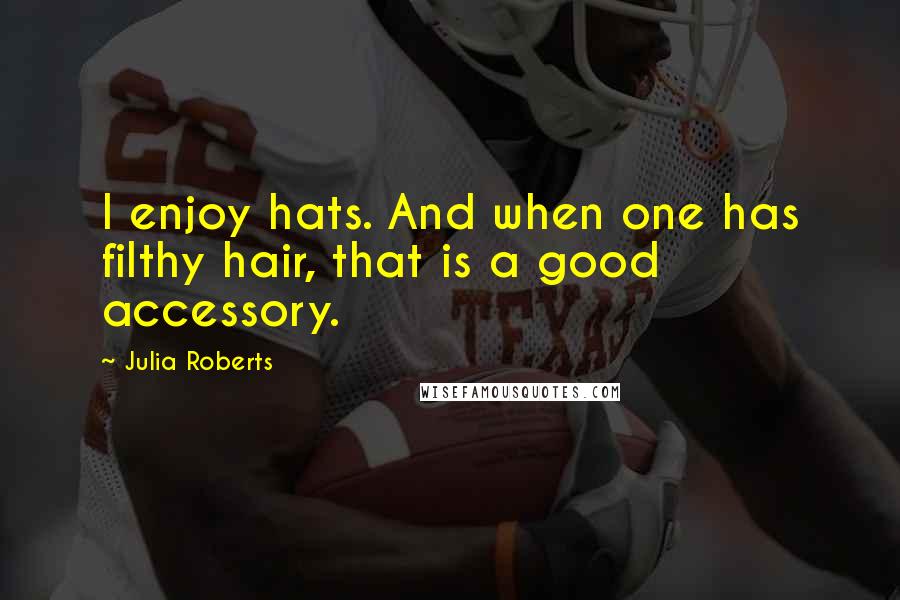 Julia Roberts Quotes: I enjoy hats. And when one has filthy hair, that is a good accessory.